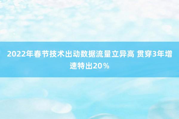 2022年春节技术出动数据流量立异高 贯穿3年增速特出20％